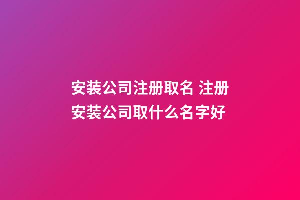 安装公司注册取名 注册安装公司取什么名字好-第1张-公司起名-玄机派